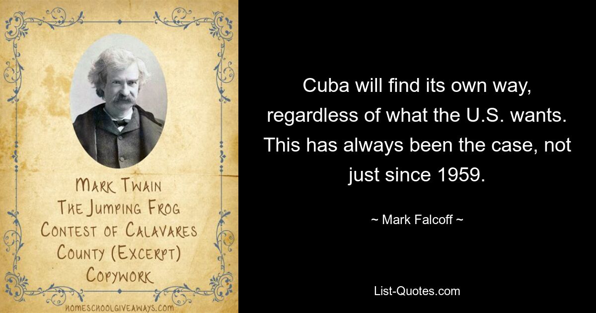 Cuba will find its own way, regardless of what the U.S. wants. This has always been the case, not just since 1959. — © Mark Falcoff