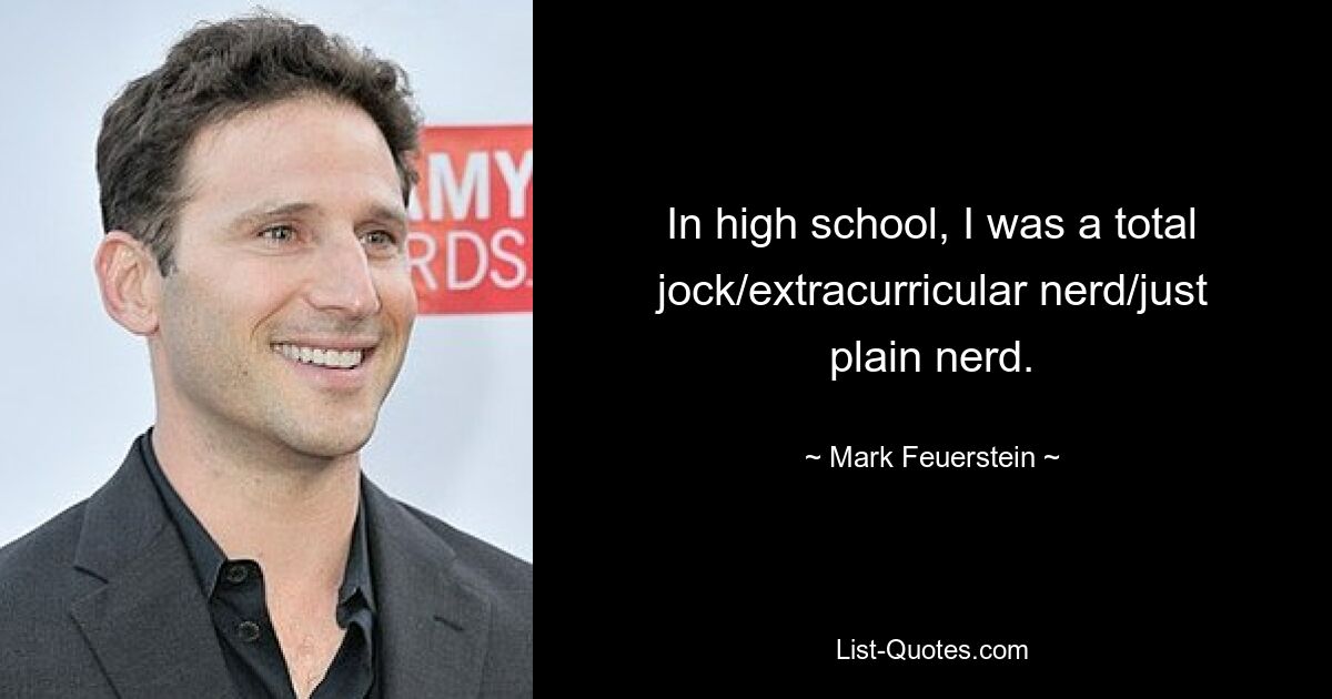 In high school, I was a total jock/extracurricular nerd/just plain nerd. — © Mark Feuerstein