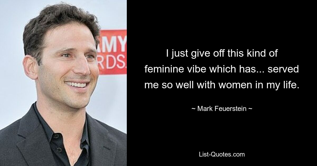 I just give off this kind of feminine vibe which has... served me so well with women in my life. — © Mark Feuerstein