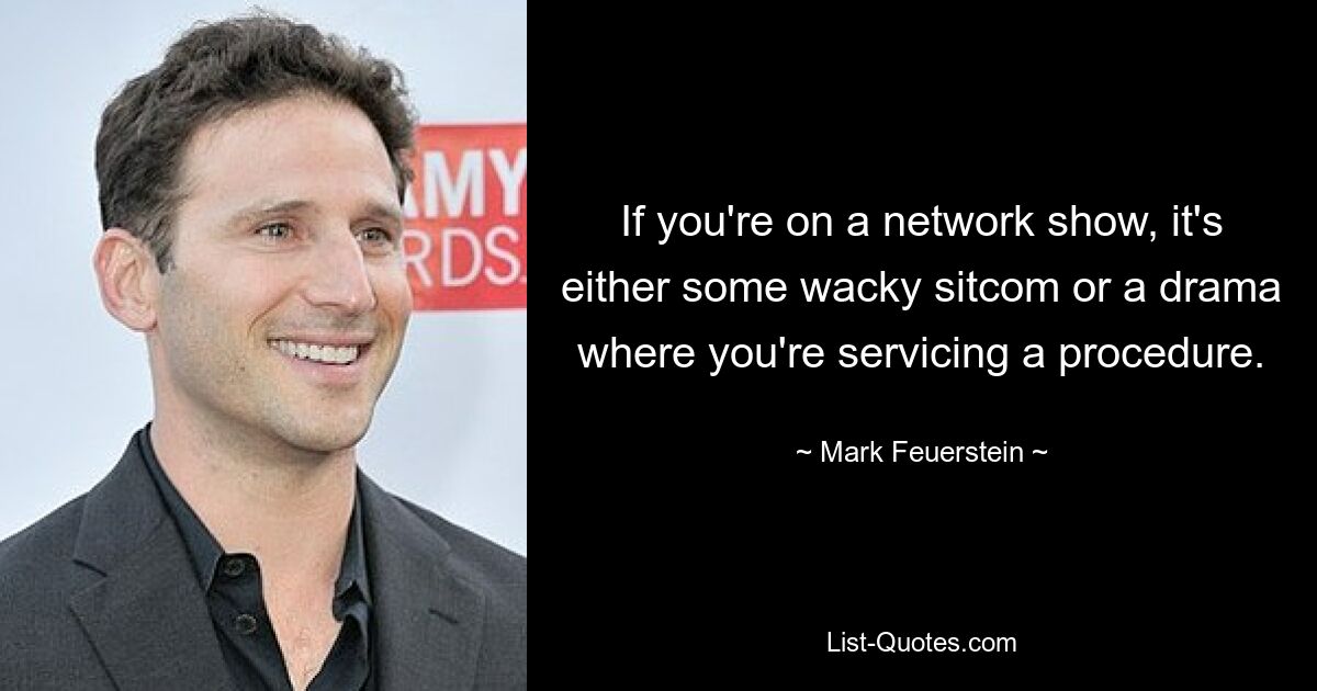 If you're on a network show, it's either some wacky sitcom or a drama where you're servicing a procedure. — © Mark Feuerstein