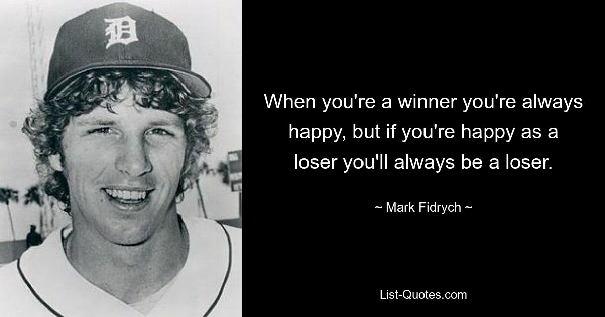 When you're a winner you're always happy, but if you're happy as a loser you'll always be a loser. — © Mark Fidrych