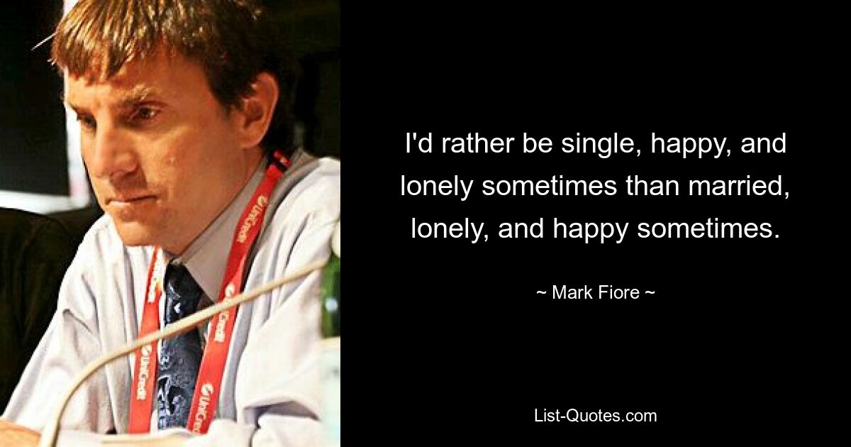 I'd rather be single, happy, and lonely sometimes than married, lonely, and happy sometimes. — © Mark Fiore