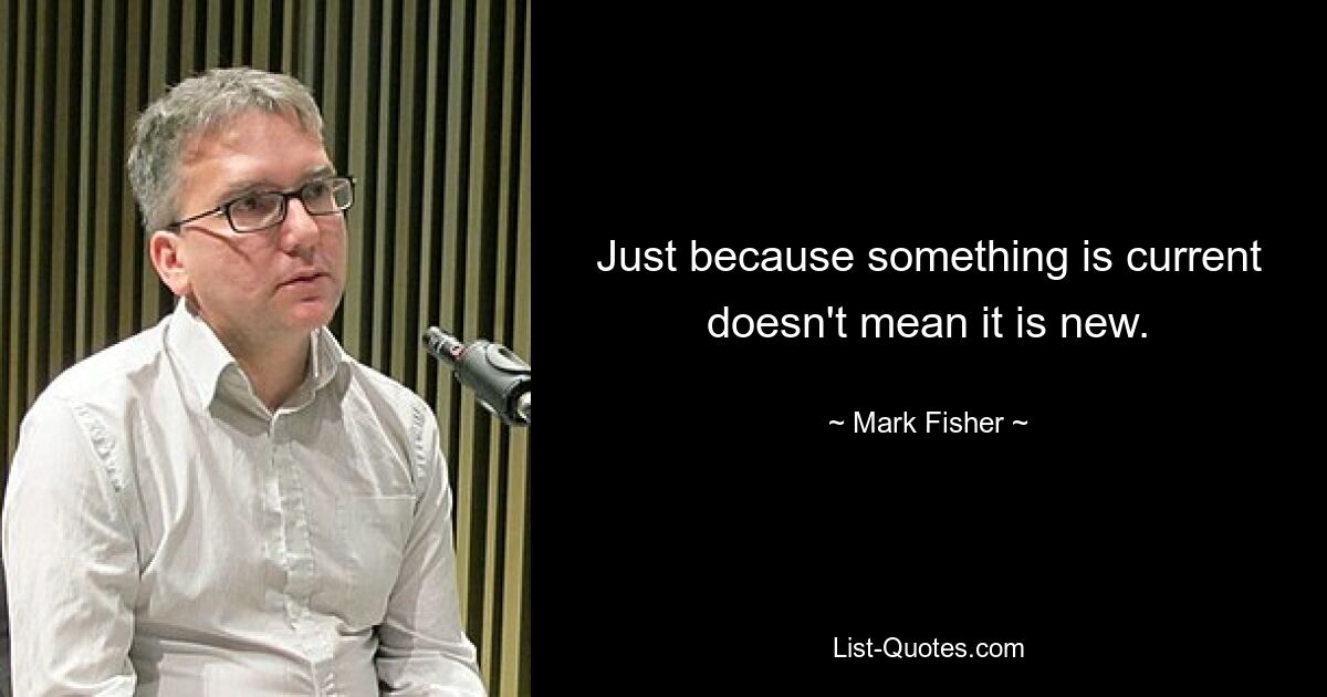 Just because something is current doesn't mean it is new. — © Mark Fisher