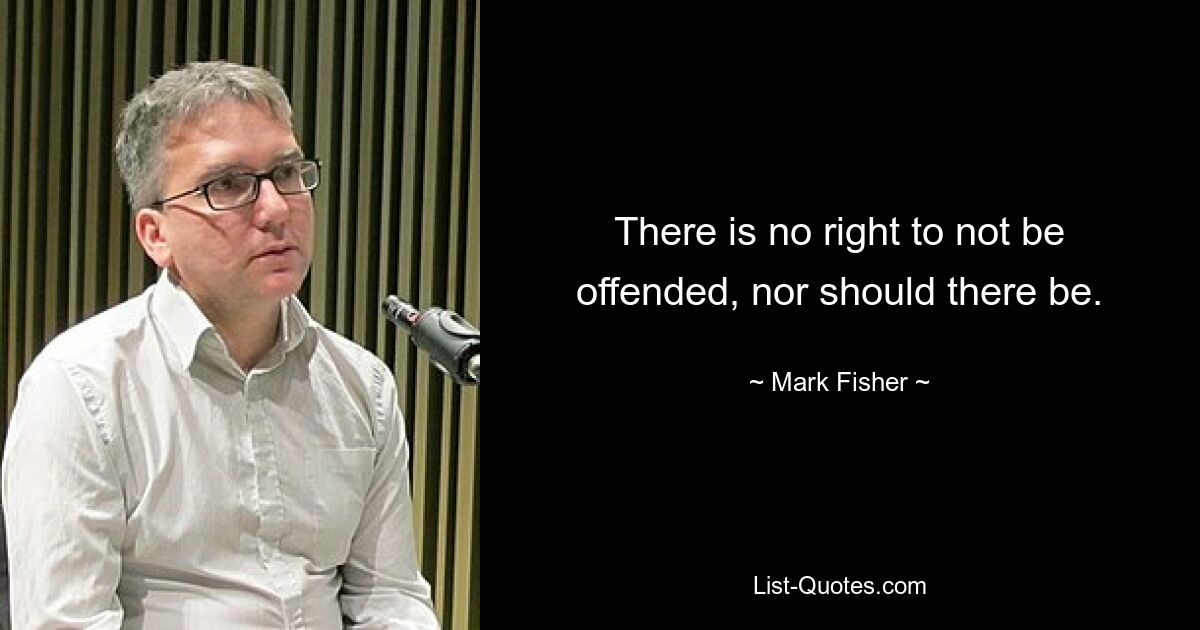 There is no right to not be offended, nor should there be. — © Mark Fisher