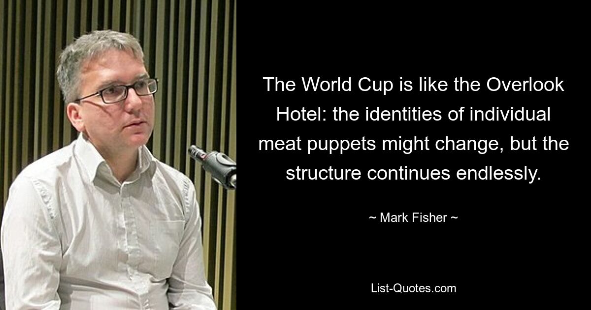 The World Cup is like the Overlook Hotel: the identities of individual meat puppets might change, but the structure continues endlessly. — © Mark Fisher