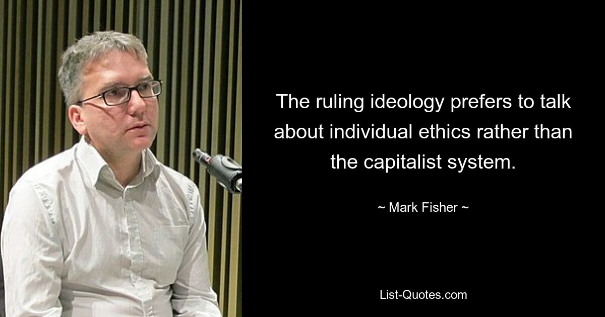 The ruling ideology prefers to talk about individual ethics rather than the capitalist system. — © Mark Fisher