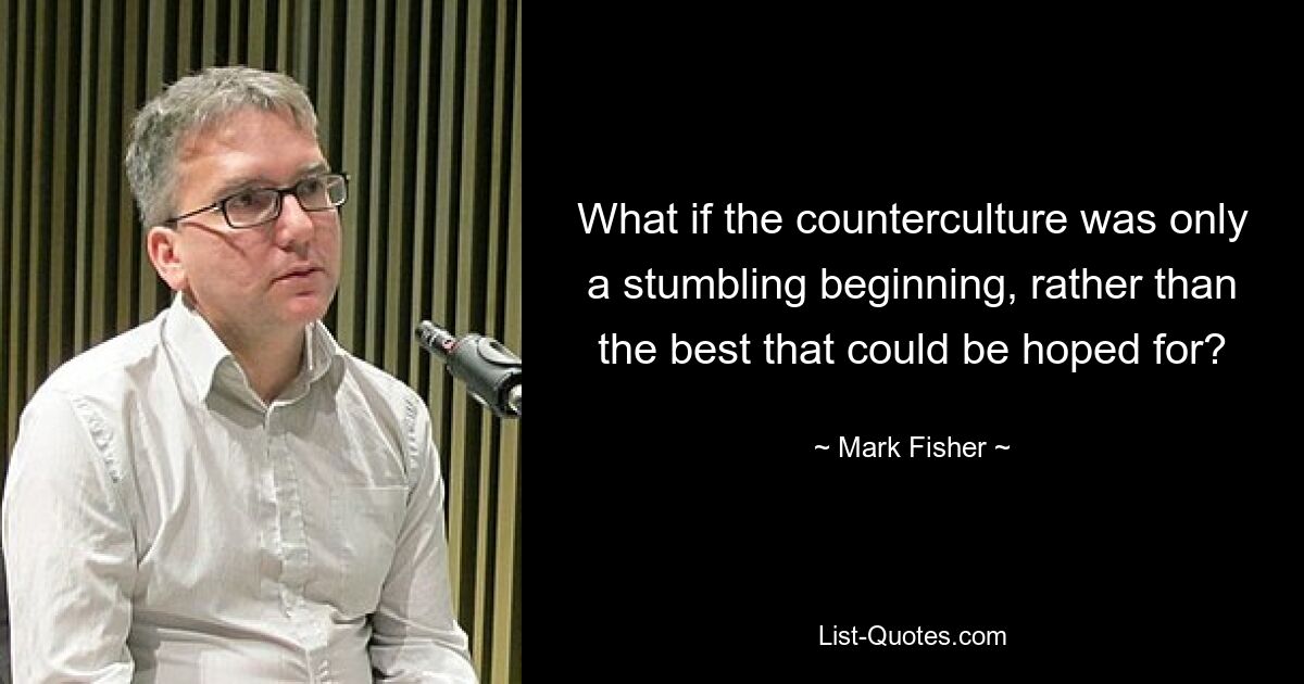 What if the counterculture was only a stumbling beginning, rather than the best that could be hoped for? — © Mark Fisher