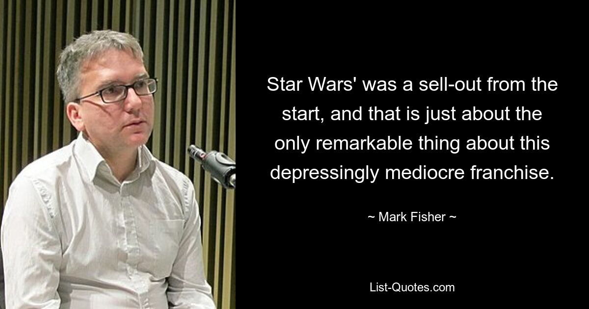 Star Wars' was a sell-out from the start, and that is just about the only remarkable thing about this depressingly mediocre franchise. — © Mark Fisher