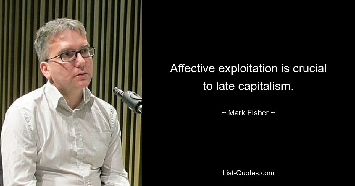 Affective exploitation is crucial to late capitalism. — © Mark Fisher