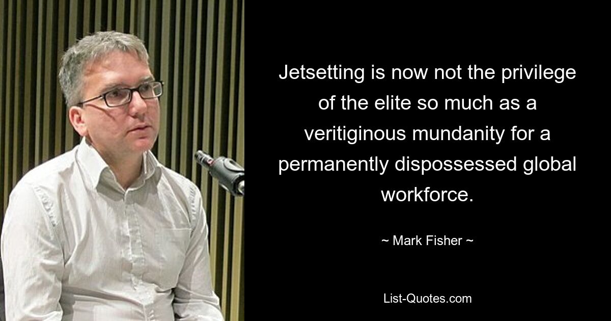 Jetsetting is now not the privilege of the elite so much as a veritiginous mundanity for a permanently dispossessed global workforce. — © Mark Fisher