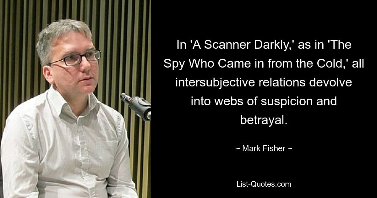 In 'A Scanner Darkly,' as in 'The Spy Who Came in from the Cold,' all intersubjective relations devolve into webs of suspicion and betrayal. — © Mark Fisher