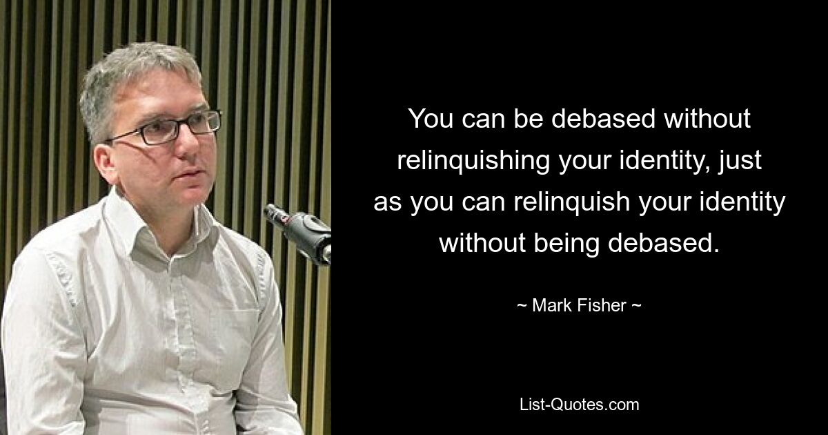 You can be debased without relinquishing your identity, just as you can relinquish your identity without being debased. — © Mark Fisher