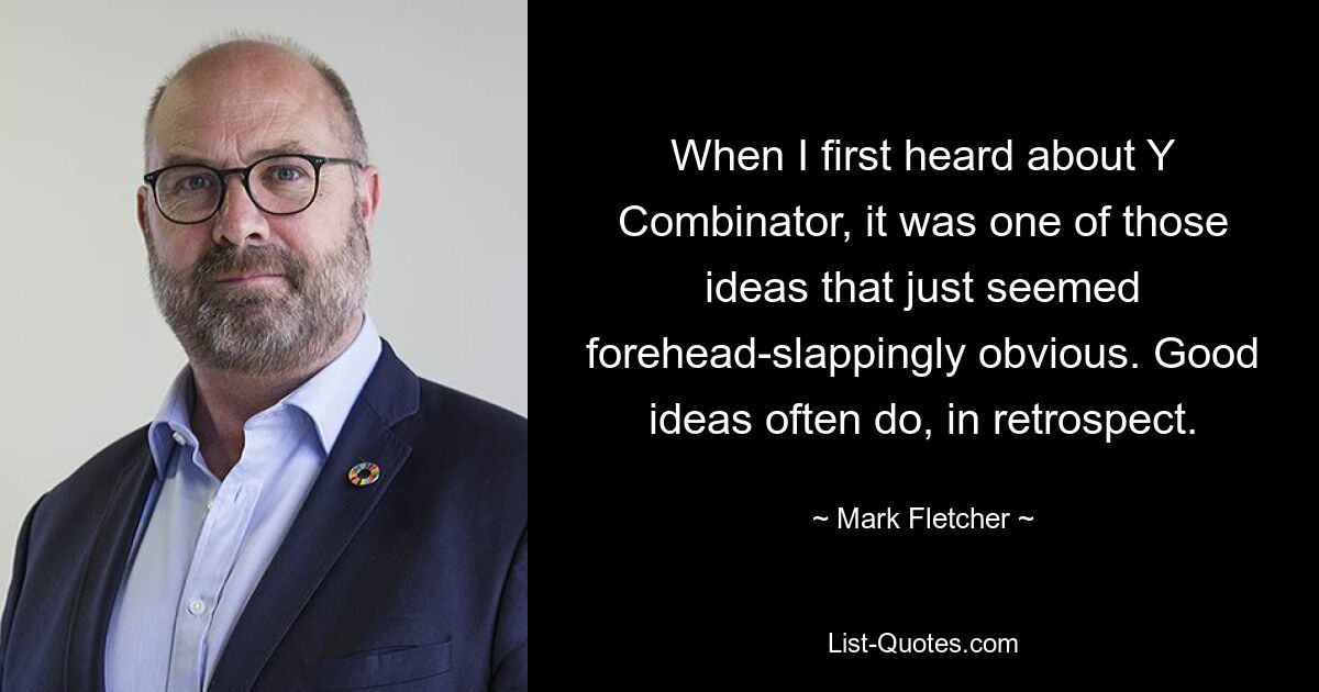 When I first heard about Y Combinator, it was one of those ideas that just seemed forehead-slappingly obvious. Good ideas often do, in retrospect. — © Mark Fletcher