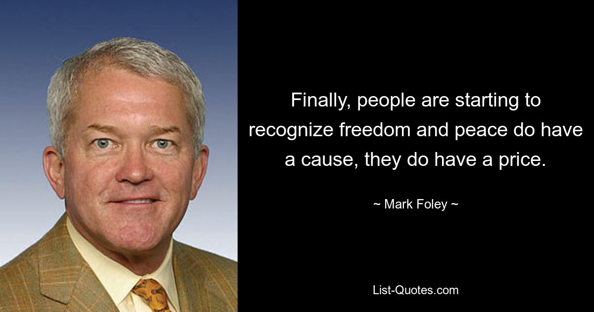 Finally, people are starting to recognize freedom and peace do have a cause, they do have a price. — © Mark Foley