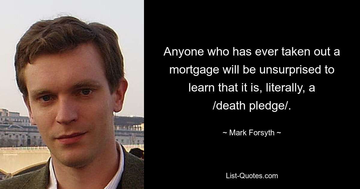 Anyone who has ever taken out a mortgage will be unsurprised to learn that it is, literally, a /death pledge/. — © Mark Forsyth