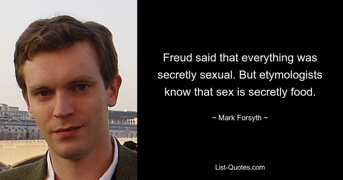 Freud said that everything was secretly sexual. But etymologists know that sex is secretly food. — © Mark Forsyth