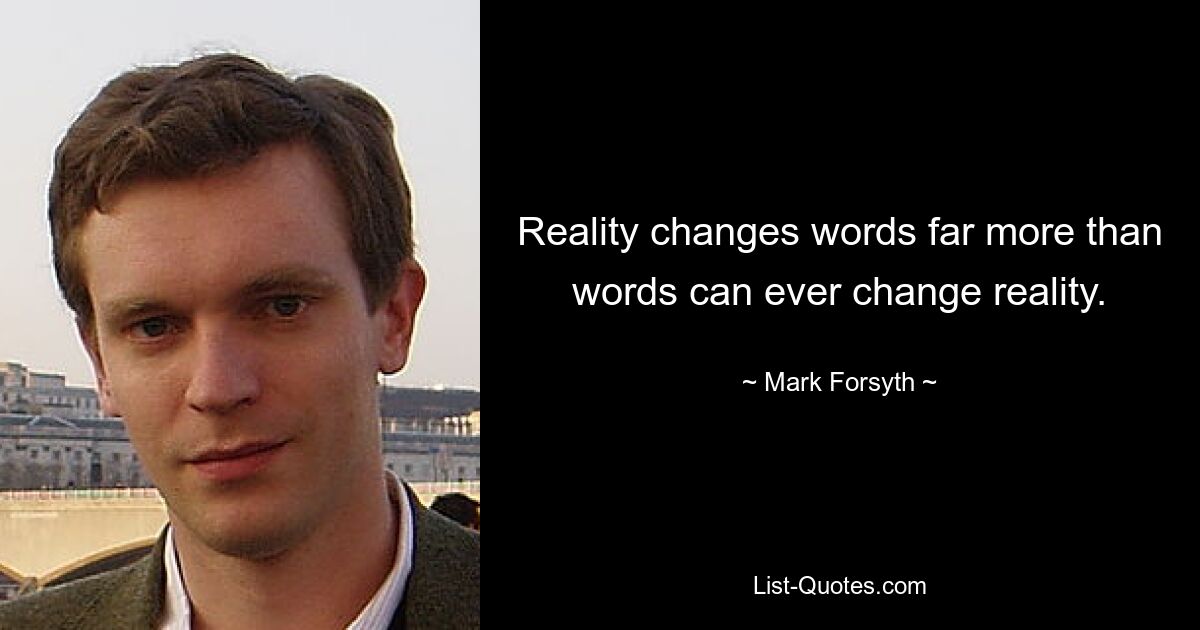 Reality changes words far more than words can ever change reality. — © Mark Forsyth