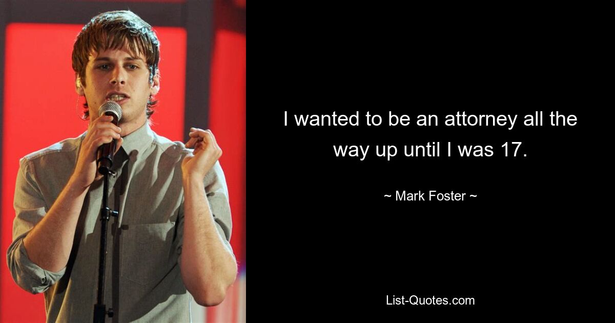 I wanted to be an attorney all the way up until I was 17. — © Mark Foster