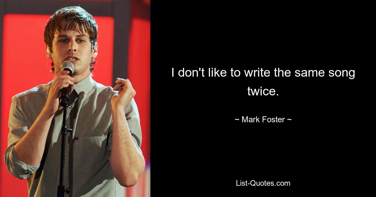 I don't like to write the same song twice. — © Mark Foster