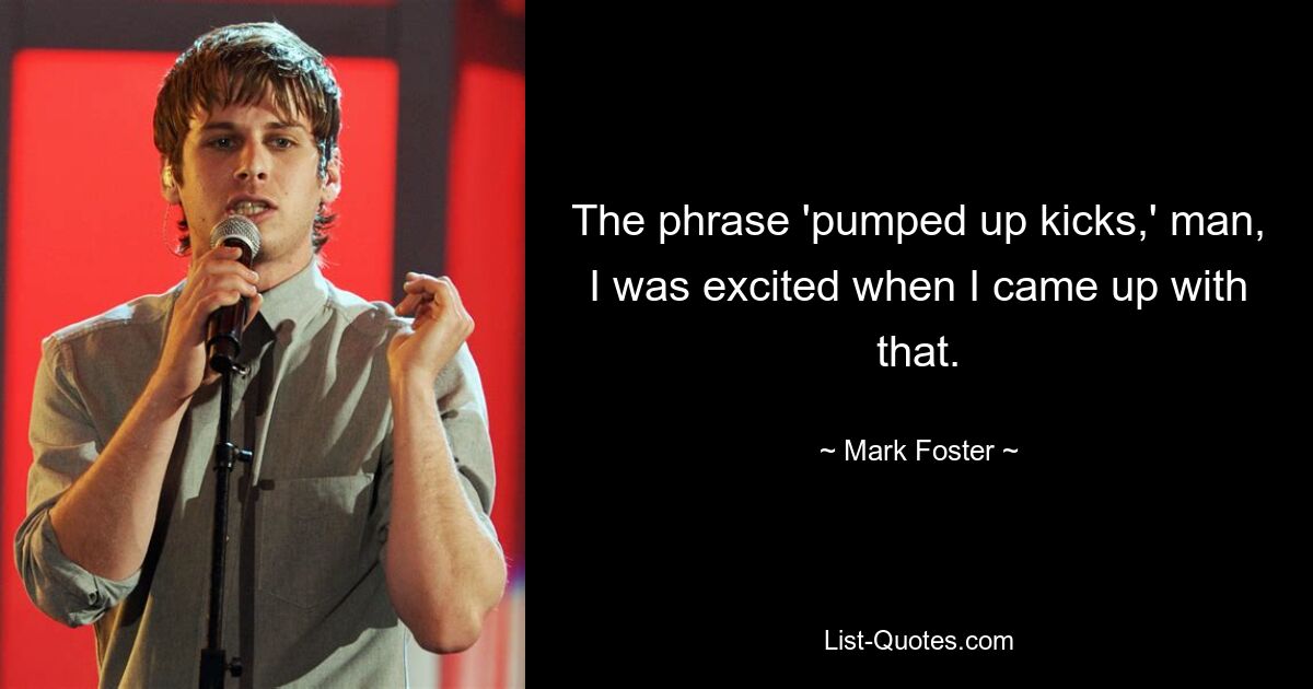 The phrase 'pumped up kicks,' man, I was excited when I came up with that. — © Mark Foster