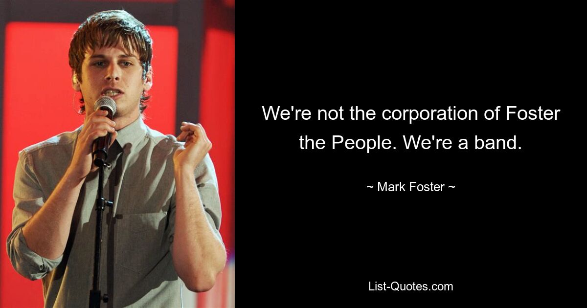 We're not the corporation of Foster the People. We're a band. — © Mark Foster