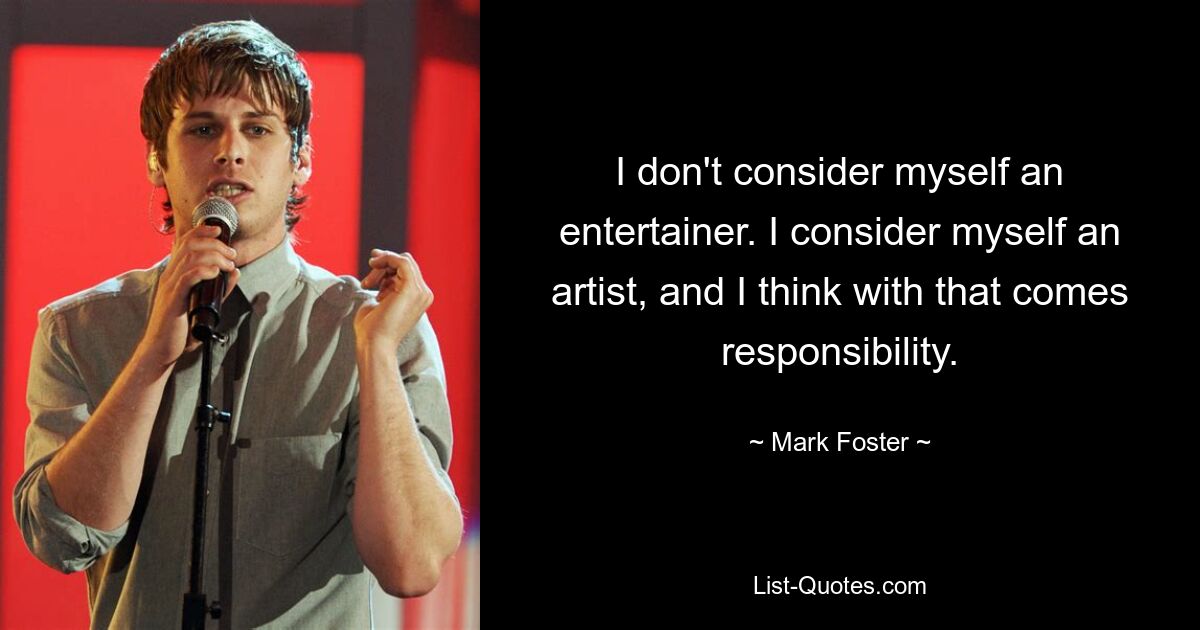 I don't consider myself an entertainer. I consider myself an artist, and I think with that comes responsibility. — © Mark Foster