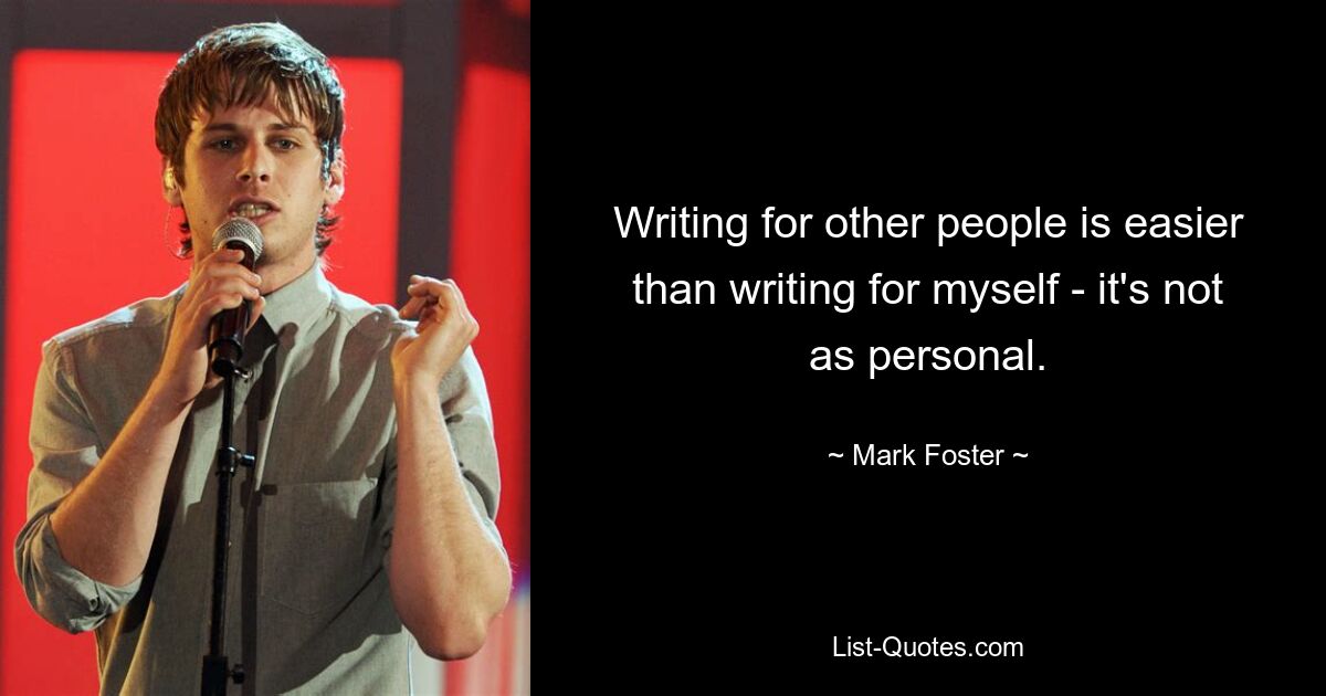 Writing for other people is easier than writing for myself - it's not as personal. — © Mark Foster