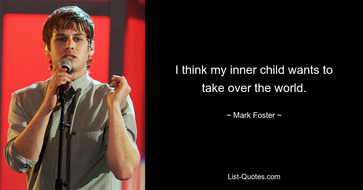 I think my inner child wants to take over the world. — © Mark Foster