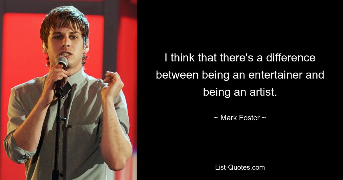 I think that there's a difference between being an entertainer and being an artist. — © Mark Foster