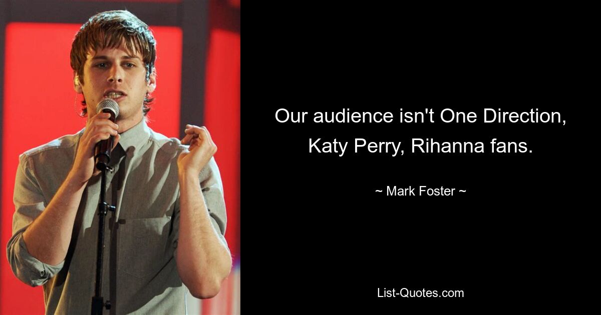 Our audience isn't One Direction, Katy Perry, Rihanna fans. — © Mark Foster