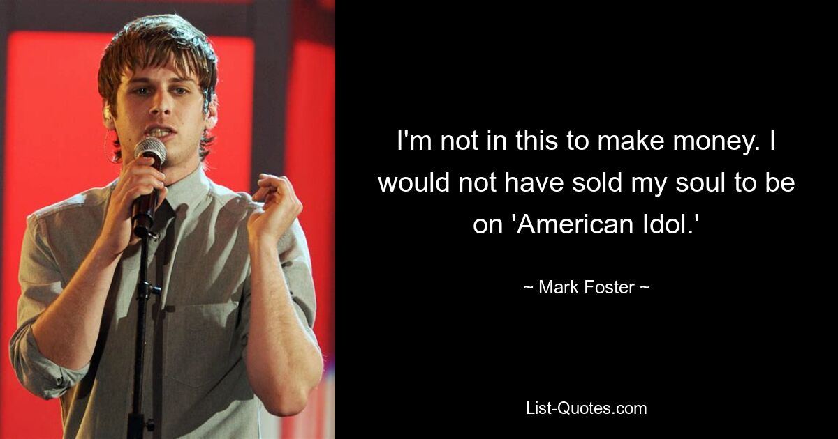 I'm not in this to make money. I would not have sold my soul to be on 'American Idol.' — © Mark Foster