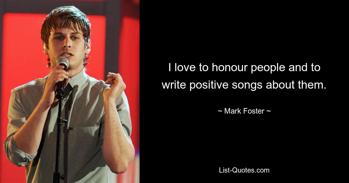 I love to honour people and to write positive songs about them. — © Mark Foster