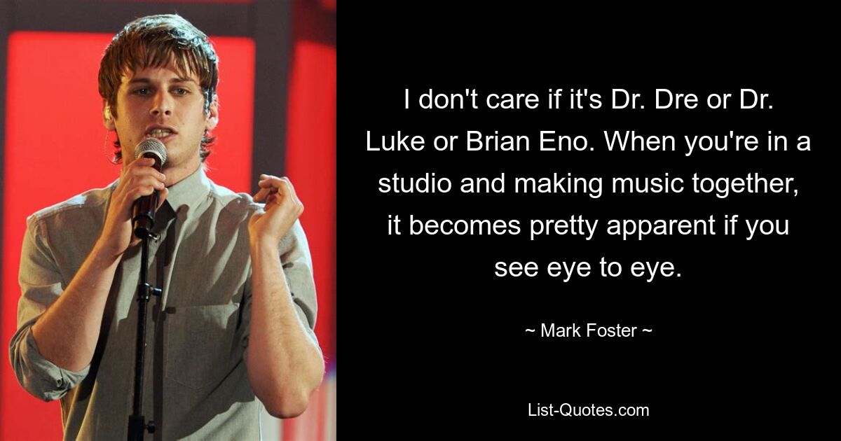 I don't care if it's Dr. Dre or Dr. Luke or Brian Eno. When you're in a studio and making music together, it becomes pretty apparent if you see eye to eye. — © Mark Foster