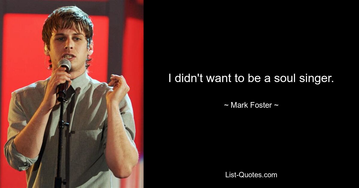 I didn't want to be a soul singer. — © Mark Foster