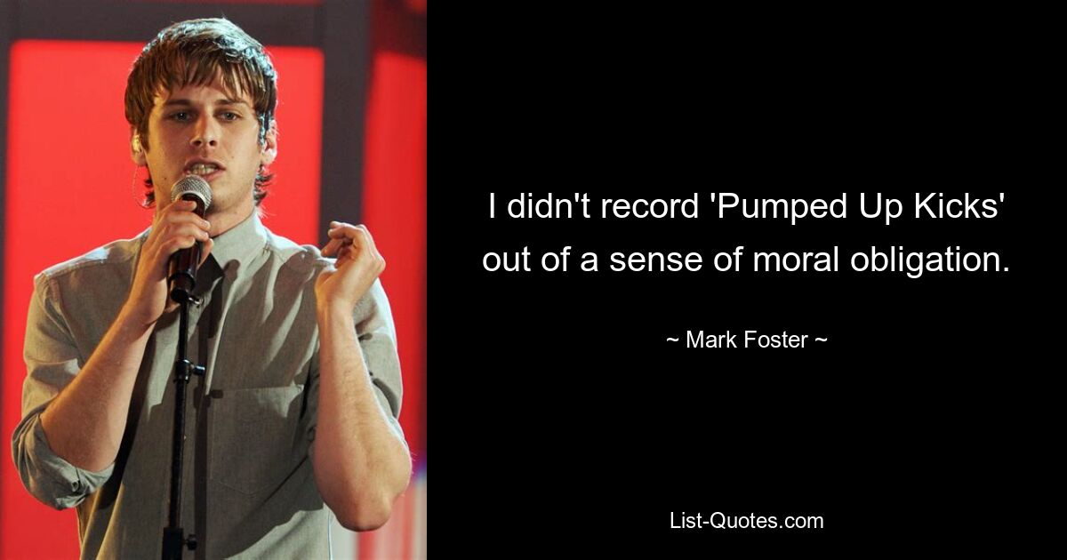 I didn't record 'Pumped Up Kicks' out of a sense of moral obligation. — © Mark Foster