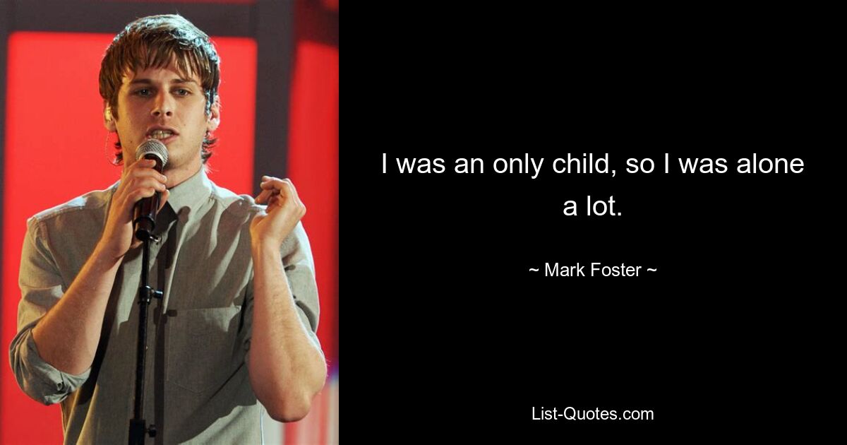 I was an only child, so I was alone a lot. — © Mark Foster