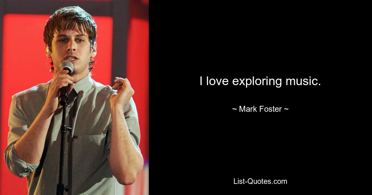 I love exploring music. — © Mark Foster