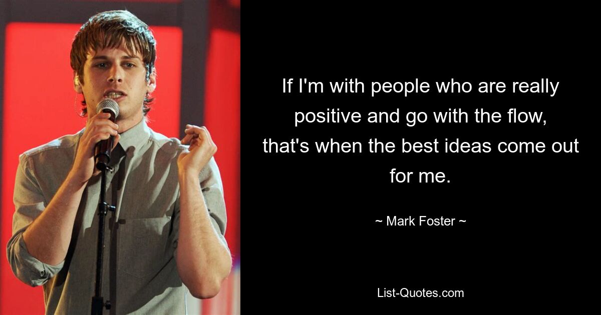 If I'm with people who are really positive and go with the flow, that's when the best ideas come out for me. — © Mark Foster