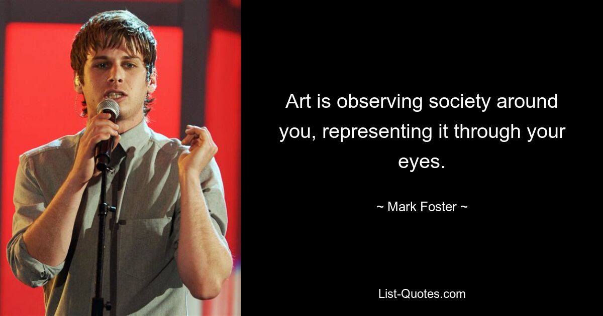 Art is observing society around you, representing it through your eyes. — © Mark Foster