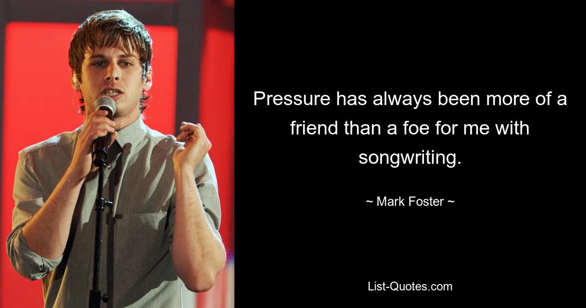 Pressure has always been more of a friend than a foe for me with songwriting. — © Mark Foster