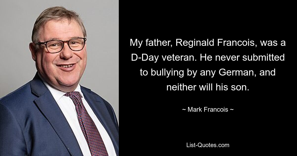 My father, Reginald Francois, was a D-Day veteran. He never submitted to bullying by any German, and neither will his son. — © Mark Francois