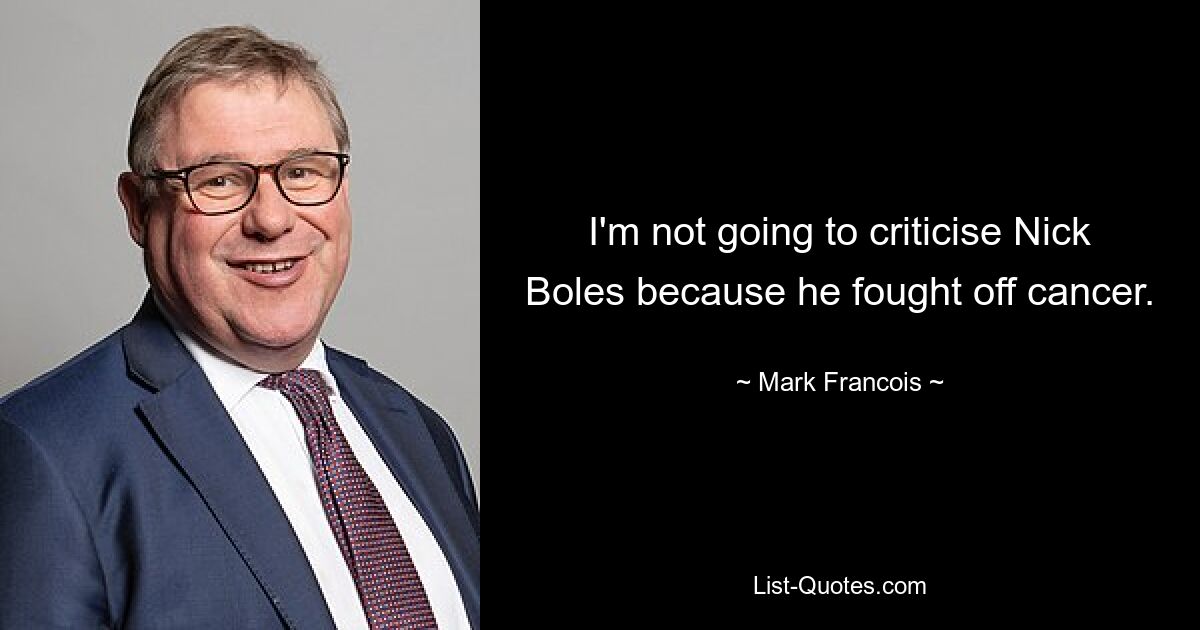 I'm not going to criticise Nick Boles because he fought off cancer. — © Mark Francois