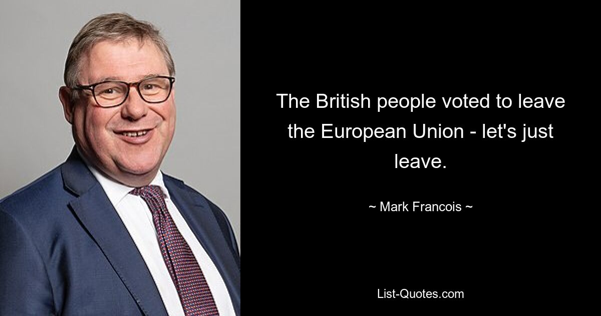 Das britische Volk hat dafür gestimmt, die Europäische Union zu verlassen – gehen wir einfach. — © Mark Francois 