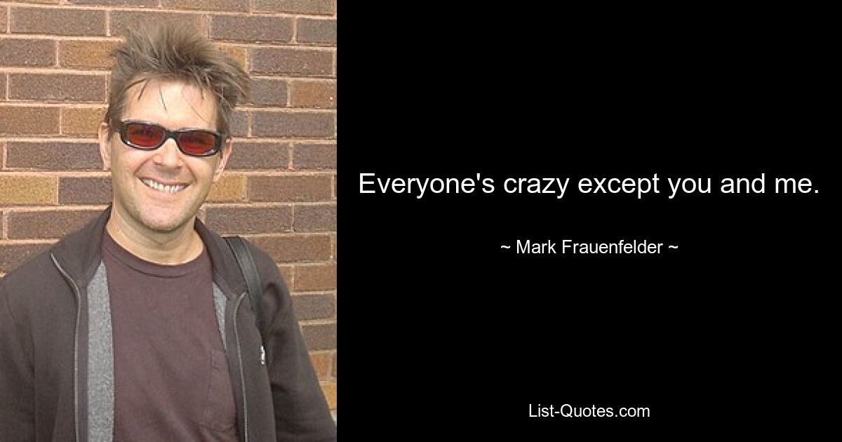 Everyone's crazy except you and me. — © Mark Frauenfelder