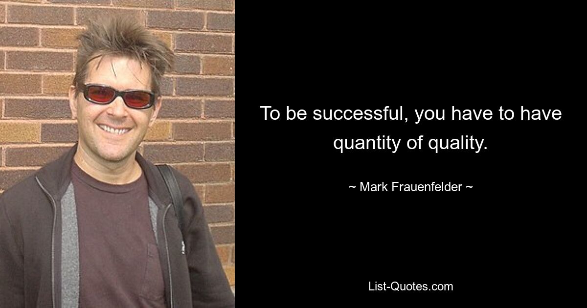 To be successful, you have to have quantity of quality. — © Mark Frauenfelder