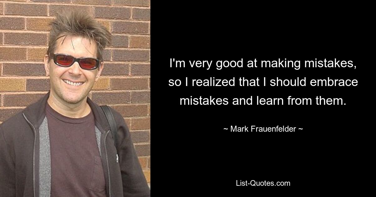 I'm very good at making mistakes, so I realized that I should embrace mistakes and learn from them. — © Mark Frauenfelder