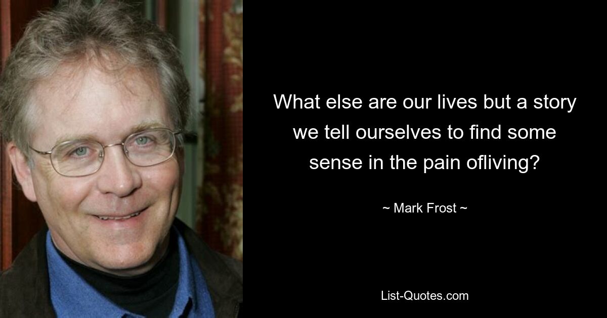 What else are our lives but a story we tell ourselves to find some sense in the pain ofliving? — © Mark Frost