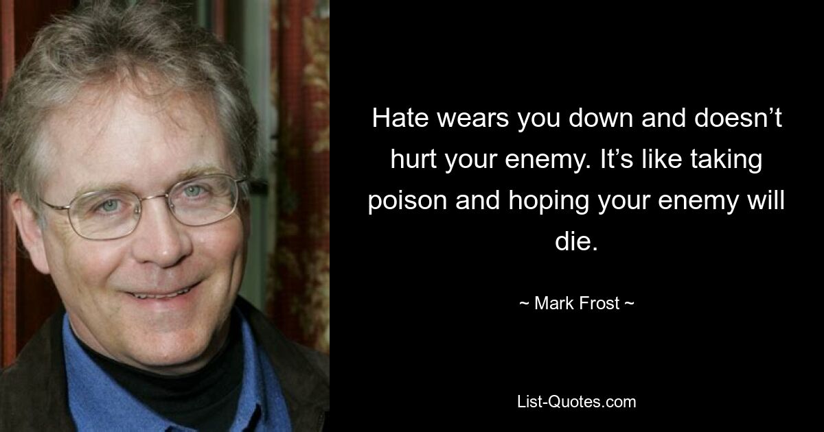 Hate wears you down and doesn’t hurt your enemy. It’s like taking poison and hoping your enemy will die. — © Mark Frost