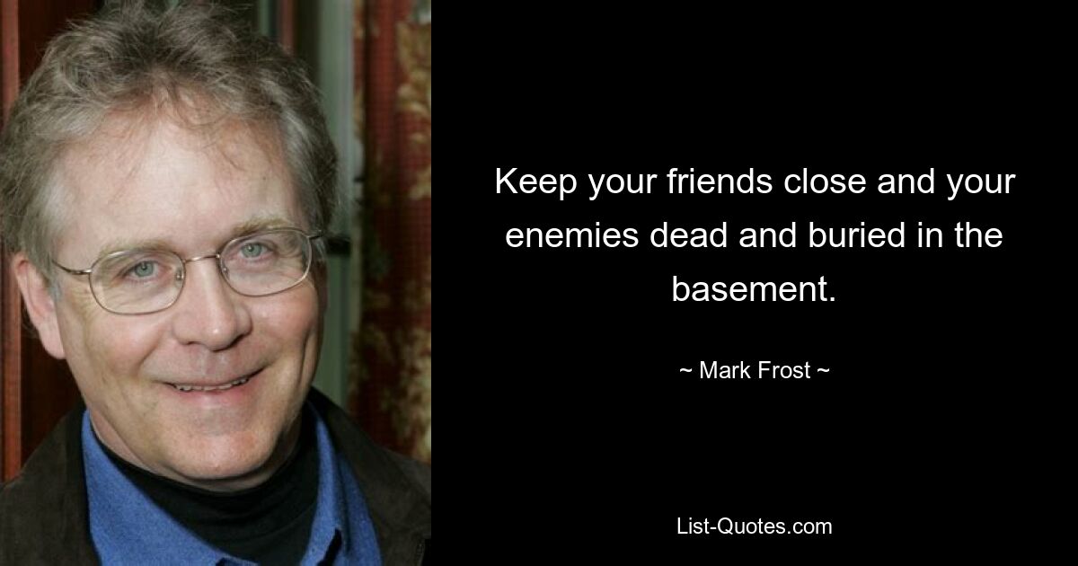 Keep your friends close and your enemies dead and buried in the basement. — © Mark Frost