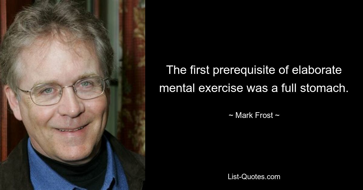 The first prerequisite of elaborate mental exercise was a full stomach. — © Mark Frost